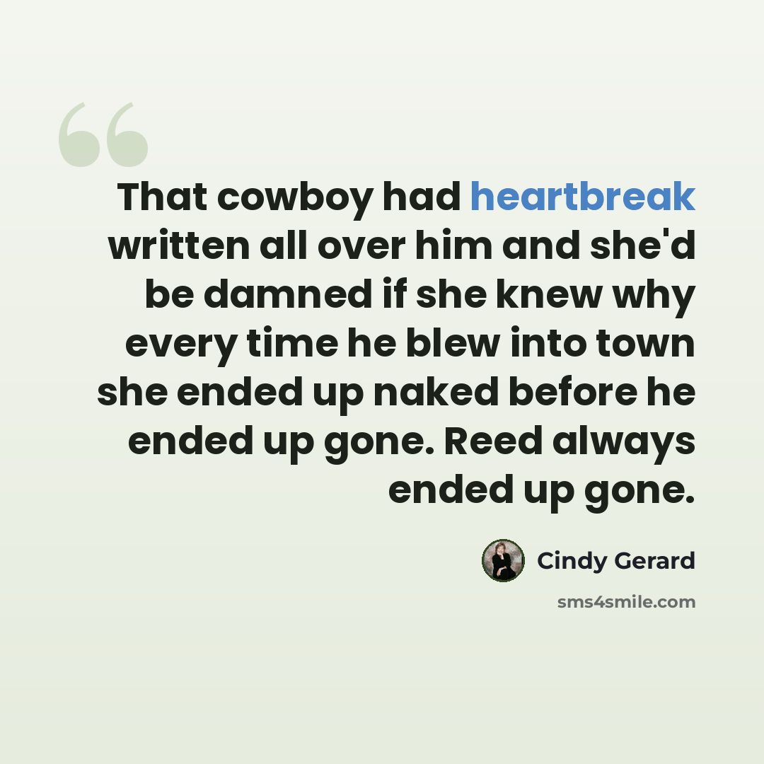 “That cowboy had heartbreak written all over him and she'd be damned if she knew why every time he blew into town she ended up naked before he ended up gone. Reed always ended up gone.” quote by Cindy Gerard