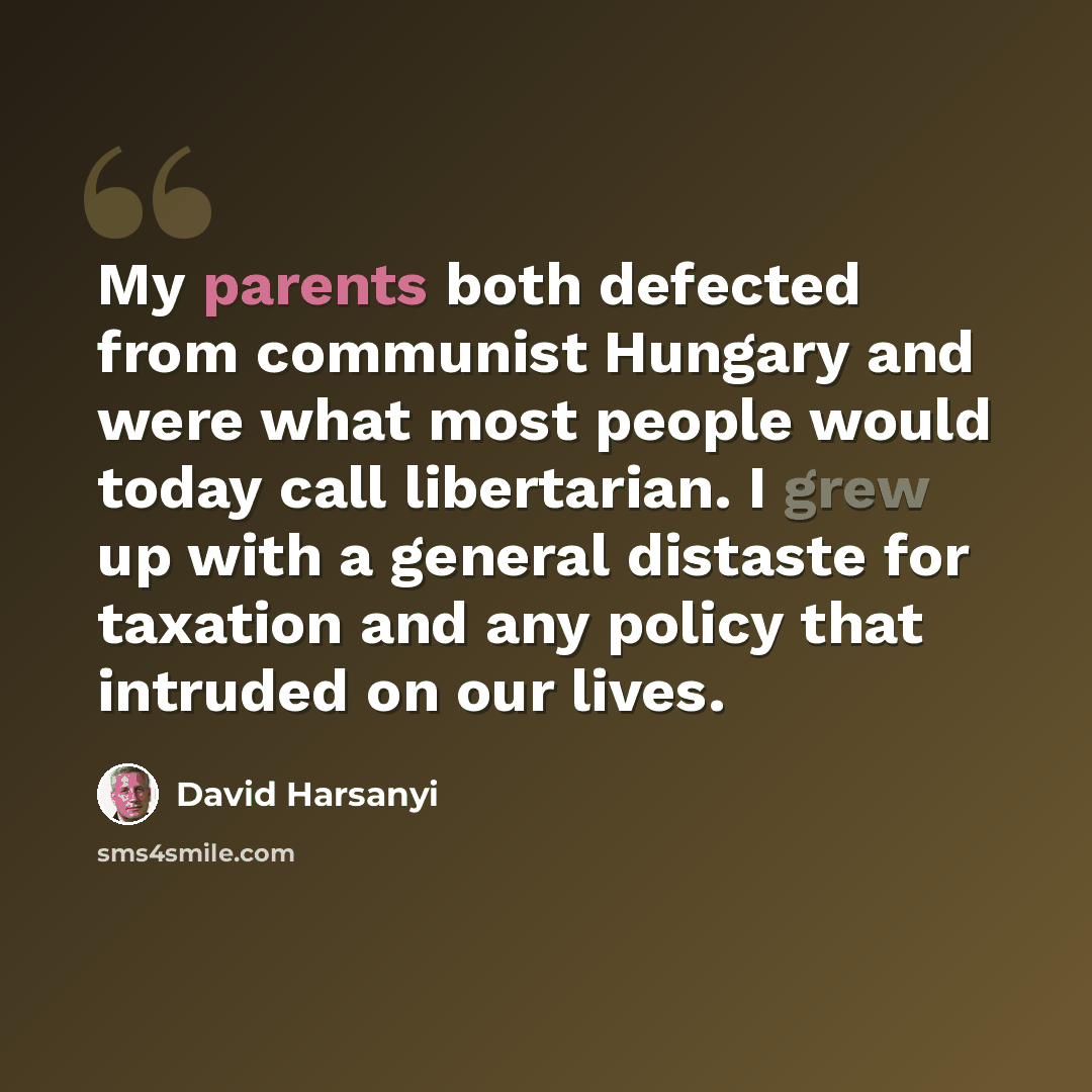 “My parents both defected from communist Hungary and were what most people would today call libertarian. I grew up with a general distaste for taxation and any policy that intruded on our lives.” quote by David Harsanyi