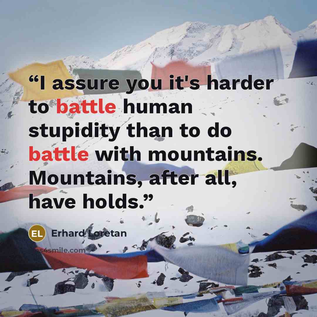“I assure you it's harder to battle human stupidity than to do battle with mountains. Mountains, after all, have holds.” quote by Erhard Loretan