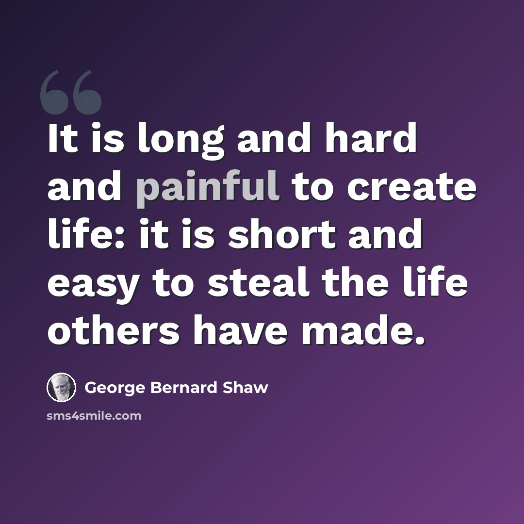 “It is long and hard and painful to create life: it is short and easy to steal the life others have made.” quote by George Bernard Shaw