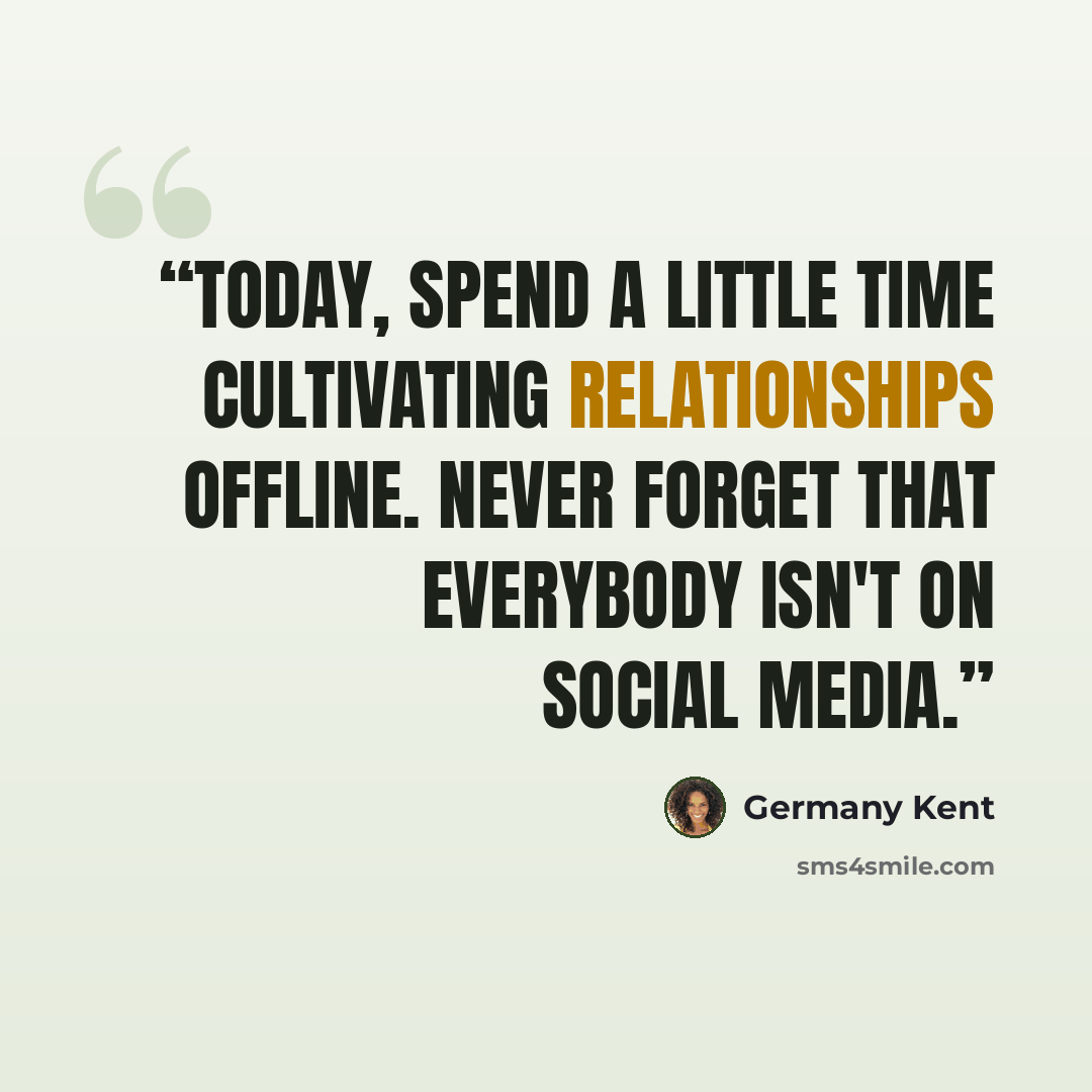 “Today, spend a little time cultivating relationships offline. Never forget that everybody isn't on social media.” quote by Germany Kent