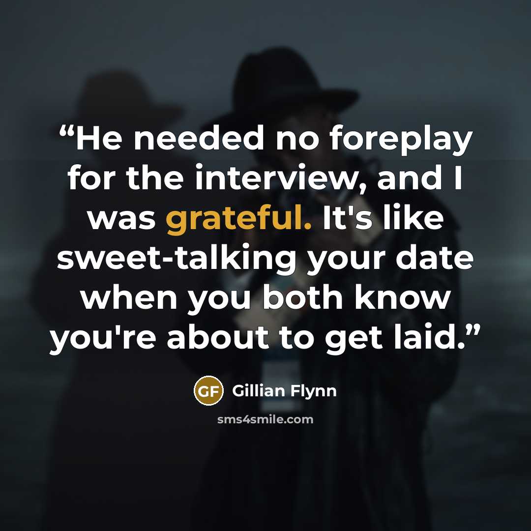 “He needed no foreplay for the interview, and I was grateful. It's like sweet-talking your date when you both know you're about to get laid.” quote by Gillian Flynn