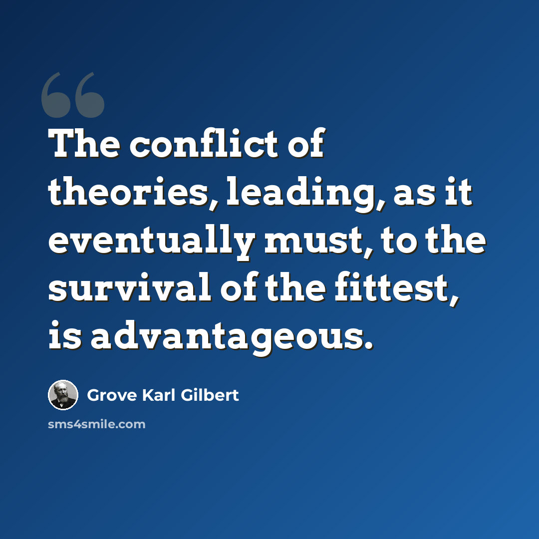 “The conflict of theories, leading, as it eventually must, to the survival of the fittest, is advantageous.” quote by Grove Karl Gilbert