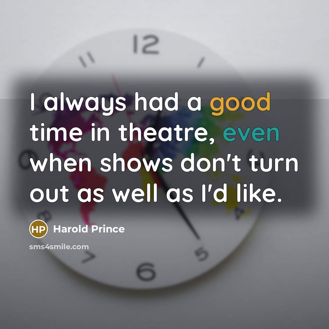 “I always had a good time in theatre, even when shows don't turn out as well as I'd like.” quote by Harold Prince