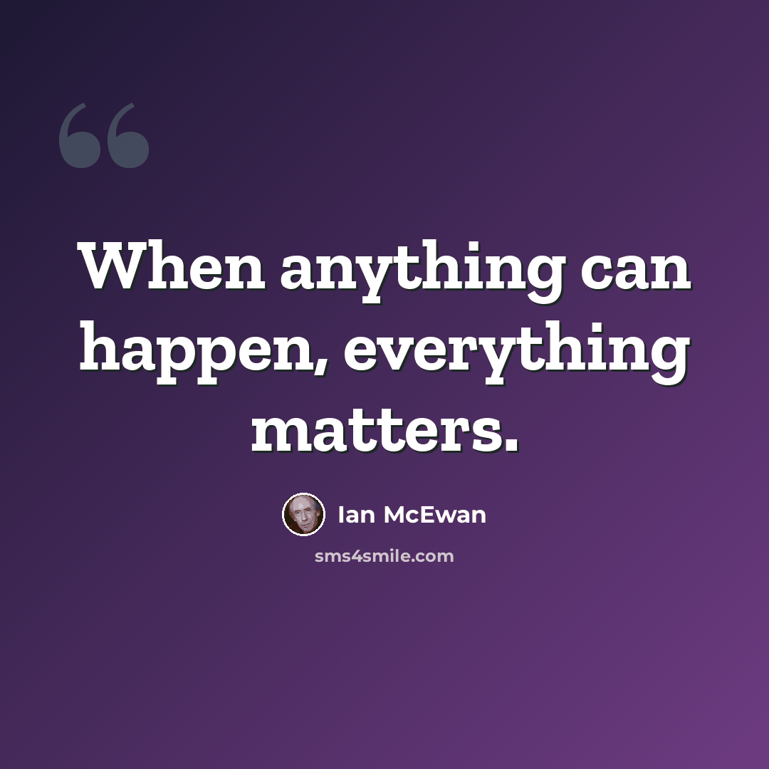 “When anything can happen, everything matters.” quote by Ian Mcewan