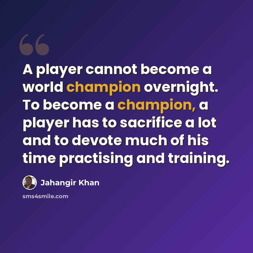 “A player cannot become a world champion overnight. To become a champion, a player has to sacrifice a lot and to devote much of his time practising and training.” quote by Jahangir Khan