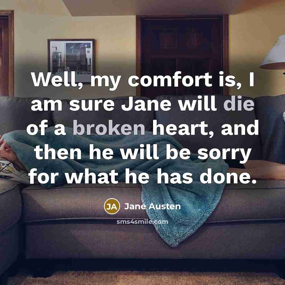 “Well, my comfort is, I am sure Jane will die of a broken heart, and then he will be sorry for what he has done.” quote by Jane Austen