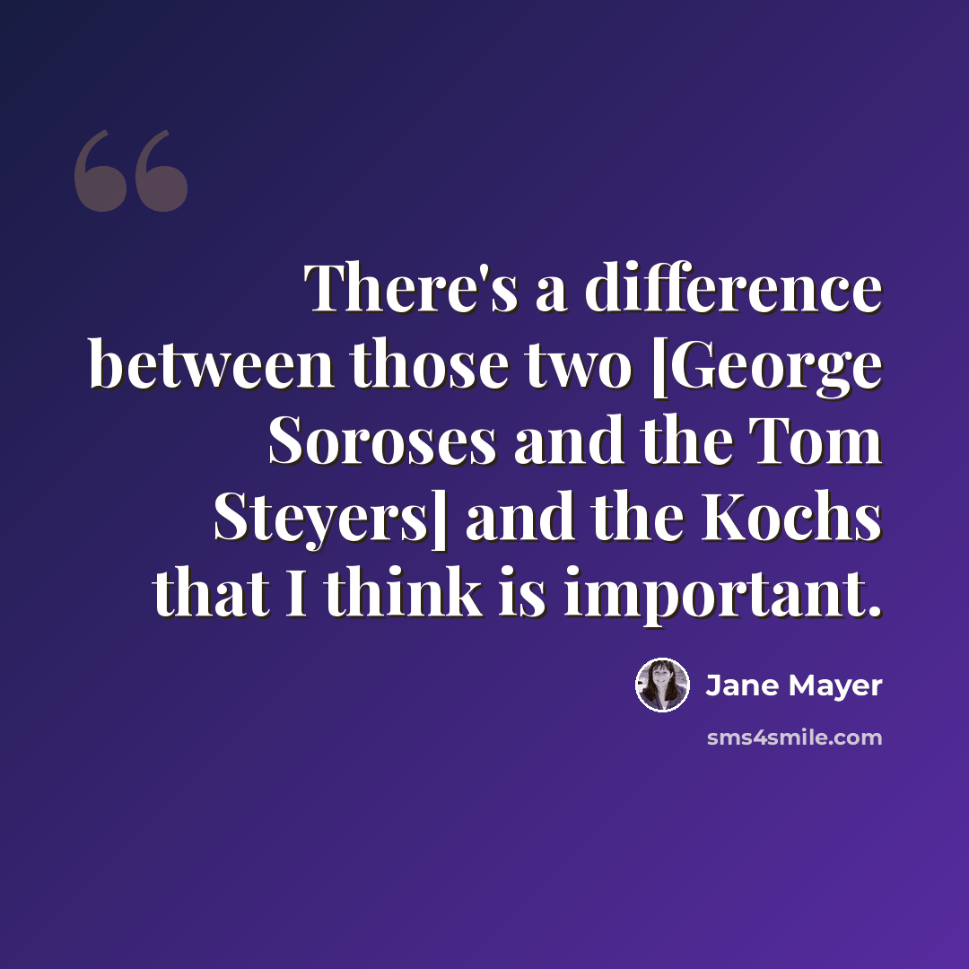“There's a difference between those two [George Soroses and the Tom Steyers] and the Kochs that I think is important.” quote by Jane Mayer