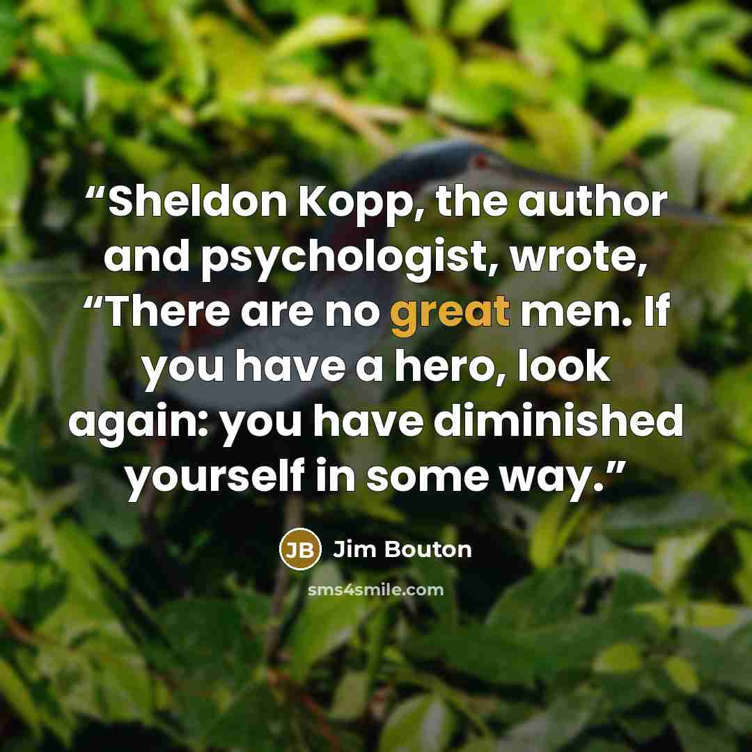 “Sheldon Kopp, the author and psychologist, wrote, “There are no great men. If you have a hero, look again: you have diminished yourself in some way.” quote by Jim Bouton
