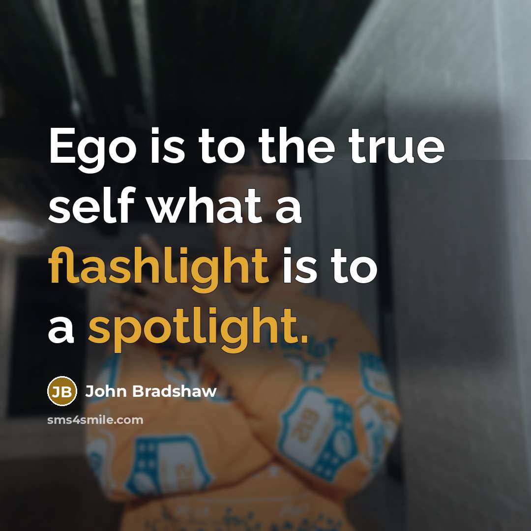 “Ego is to the true self what a flashlight is to a spotlight.” quote by John Bradshaw