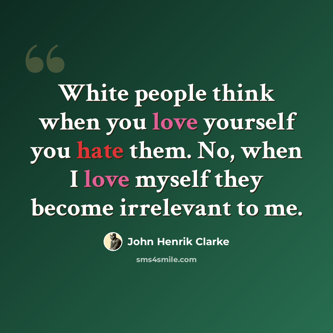 “White people think when you love yourself you hate them. No, when I love myself they become irrelevant to me.” quote by John Henrik Clarke