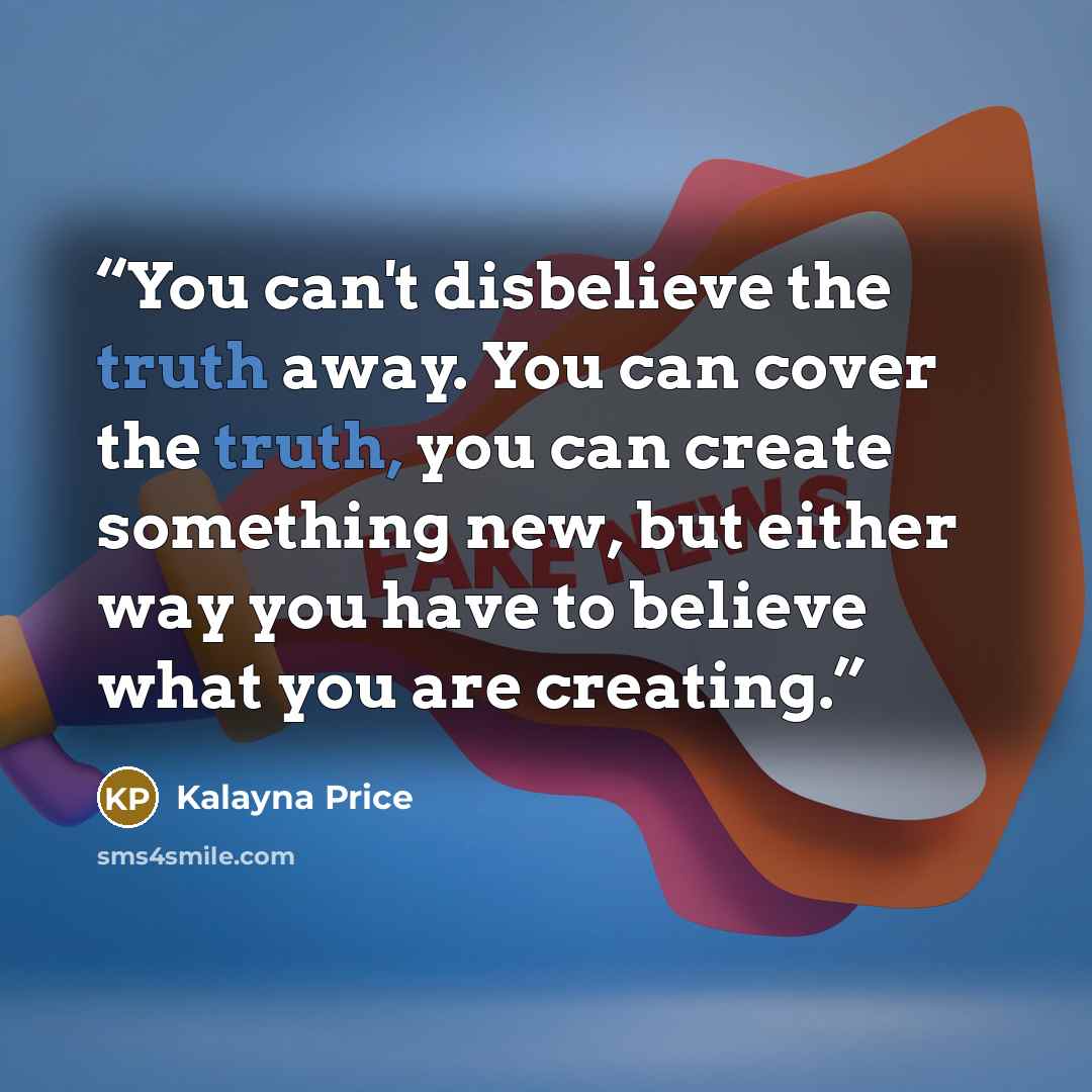 “You can't disbelieve the truth away. You can cover the truth, you can create something new, but either way you have to believe what you are creating.” quote by Kalayna Price