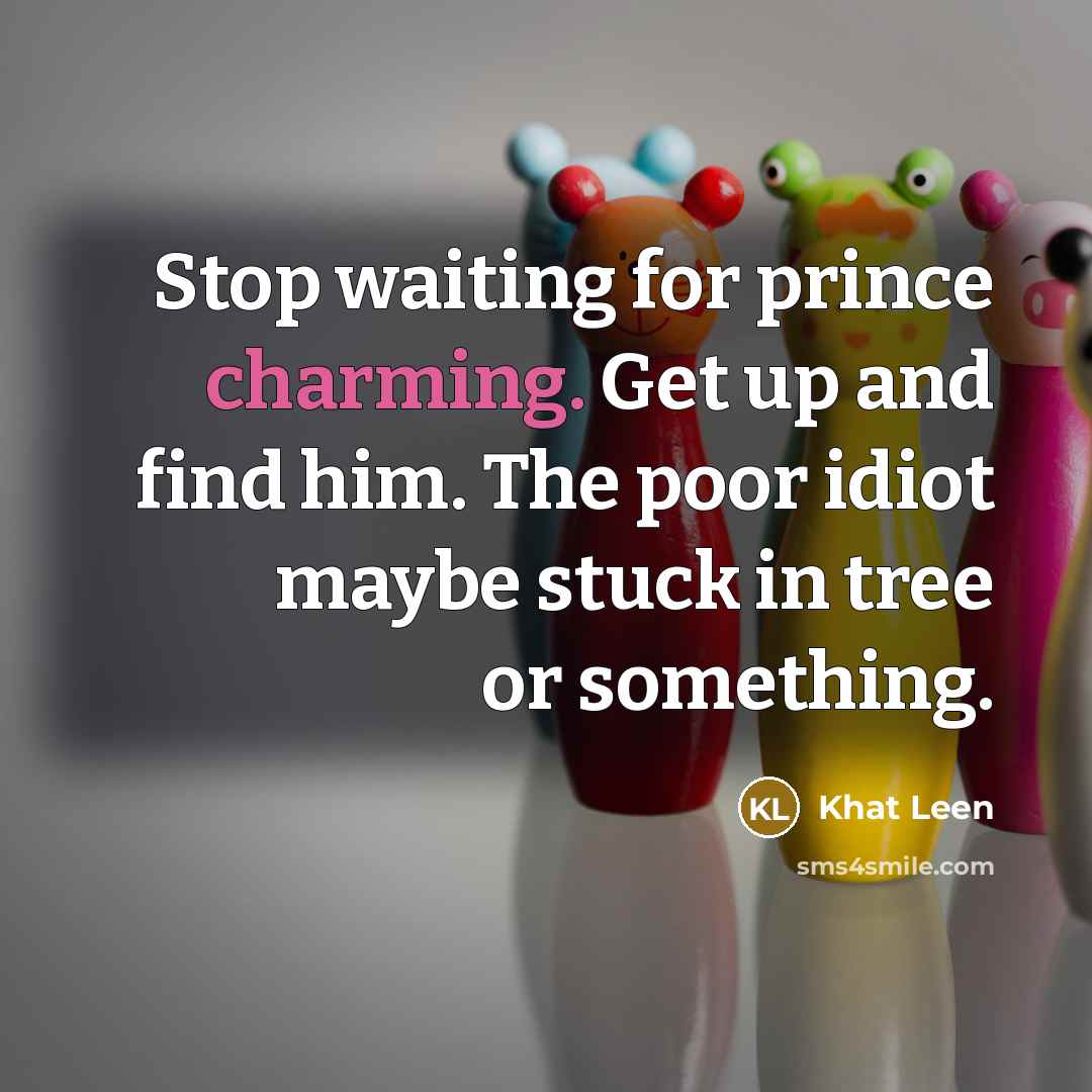 “Stop waiting for prince charming. Get up and find him. The poor idiot maybe stuck in tree or something.” quote by Khat Leen