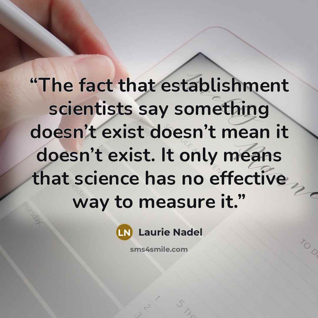 “The fact that establishment scientists say something doesn’t exist doesn’t mean it doesn’t exist. It only means that science has no effective way to measure it.” quote by Laurie Nadel