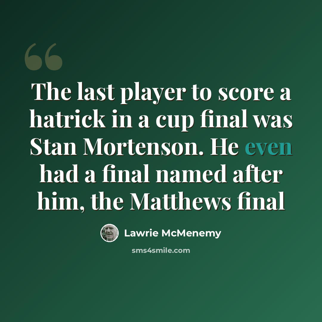 “The last player to score a hatrick in a cup final was Stan Mortenson. He even had a final named after him, the Matthews final” quote by Lawrie McMenemy