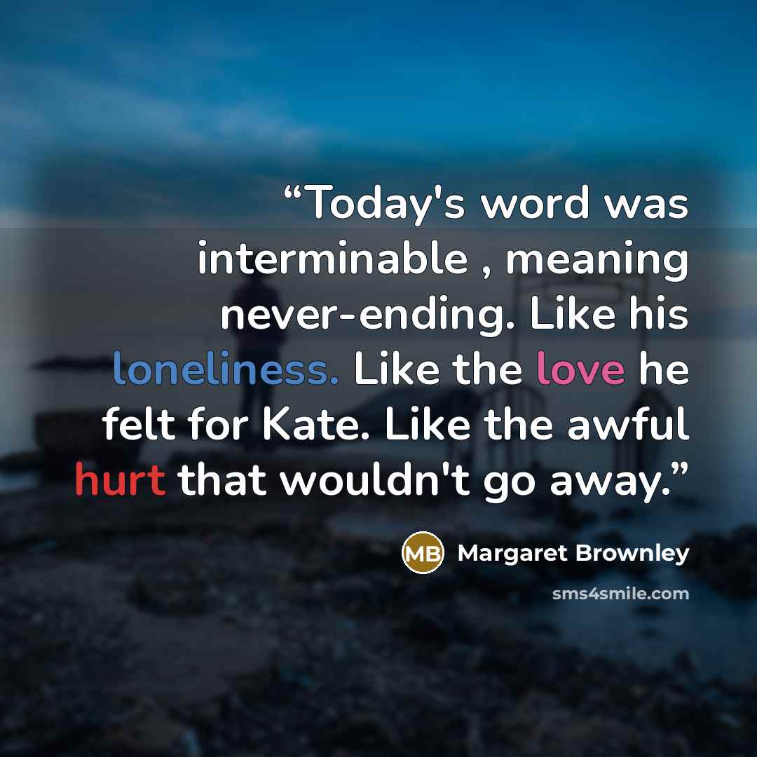 “Today's word was interminable , meaning never-ending. Like his loneliness. Like the love he felt for Kate. Like the awful hurt that wouldn't go away.” quote by Margaret Brownley