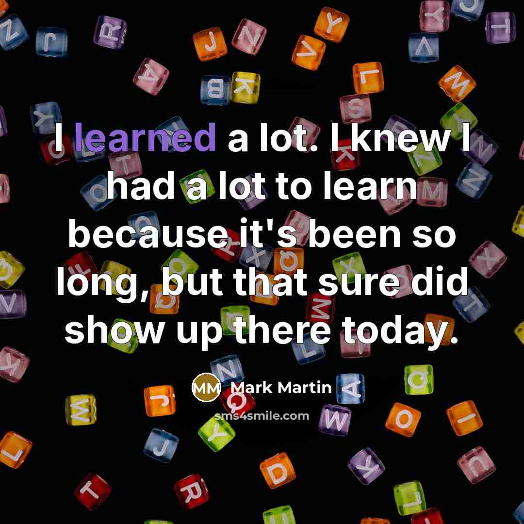 “I learned a lot. I knew I had a lot to learn because it's been so long, but that sure did show up there today.” quote by Mark Martin