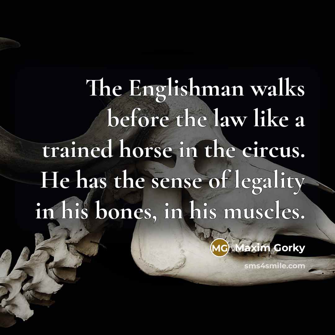 “The Englishman walks before the law like a trained horse in the circus. He has the sense of legality in his bones, in his muscles.” quote by Maxim Gorky