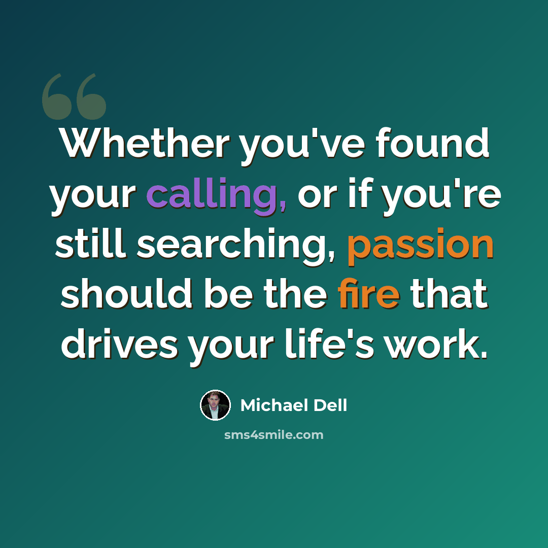 “Whether you've found your calling, or if you're still searching, passion should be the fire that drives your life's work.” quote by Michael Dell