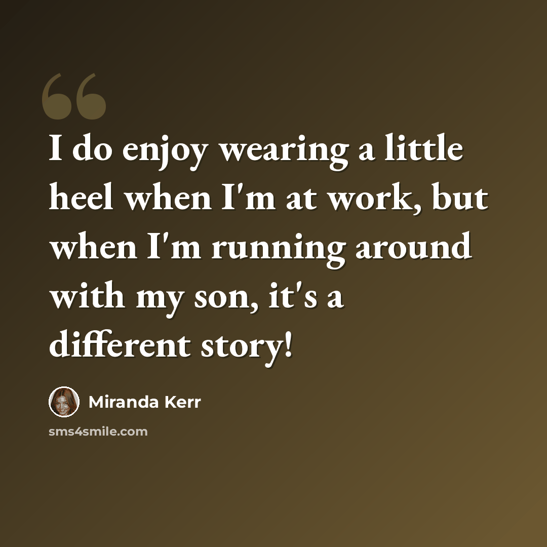 “I do enjoy wearing a little heel when I'm at work, but when I'm running around with my son, it's a different story!” quote by Miranda Kerr