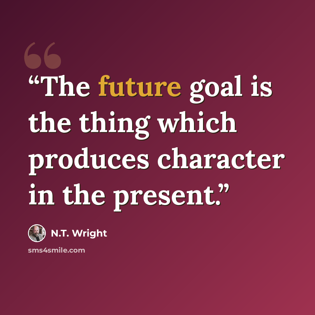 “The future goal is the thing which produces character in the present.” quote by N.T. Wright