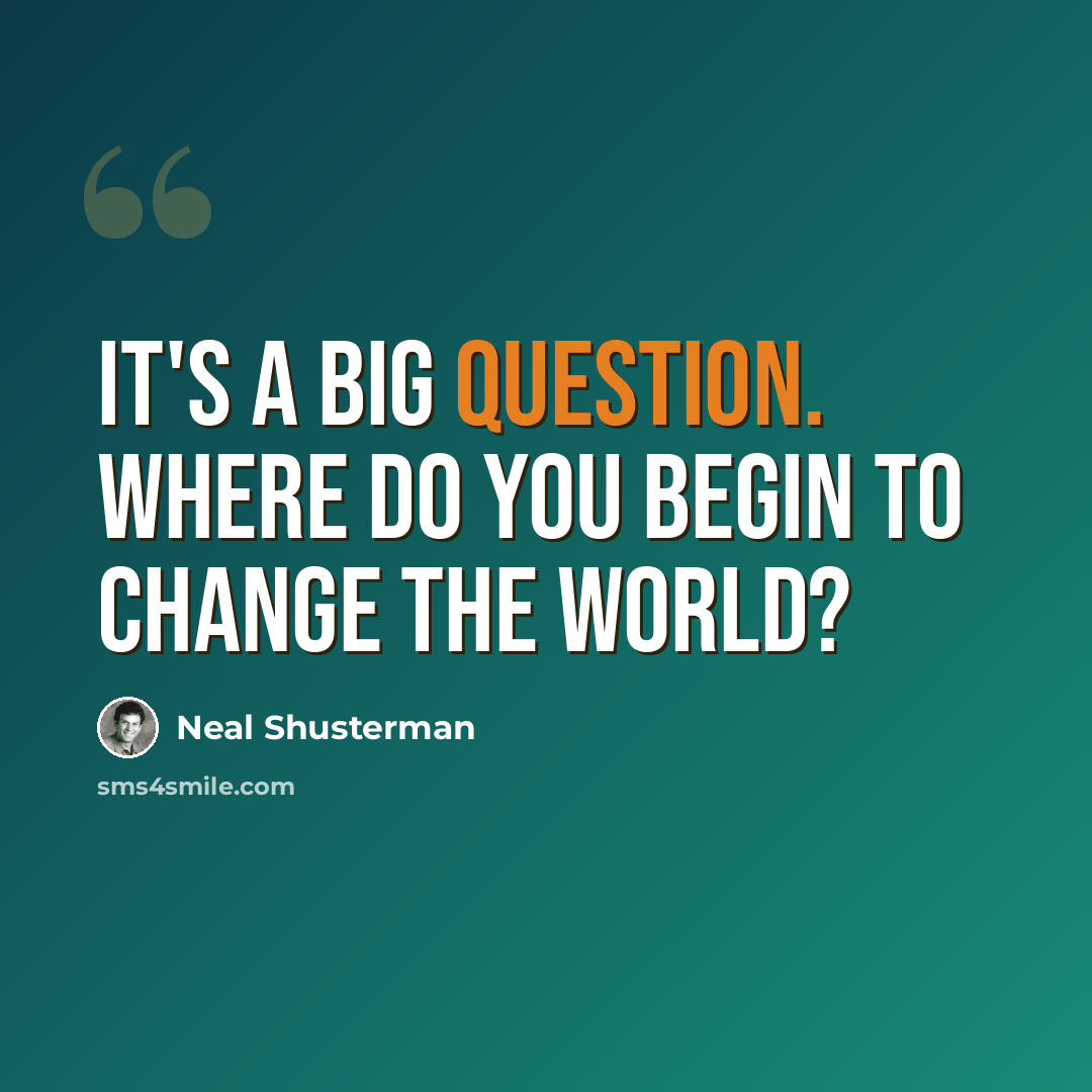 “It's a big question. Where do you begin to change the world?” quote by Neal Shusterman