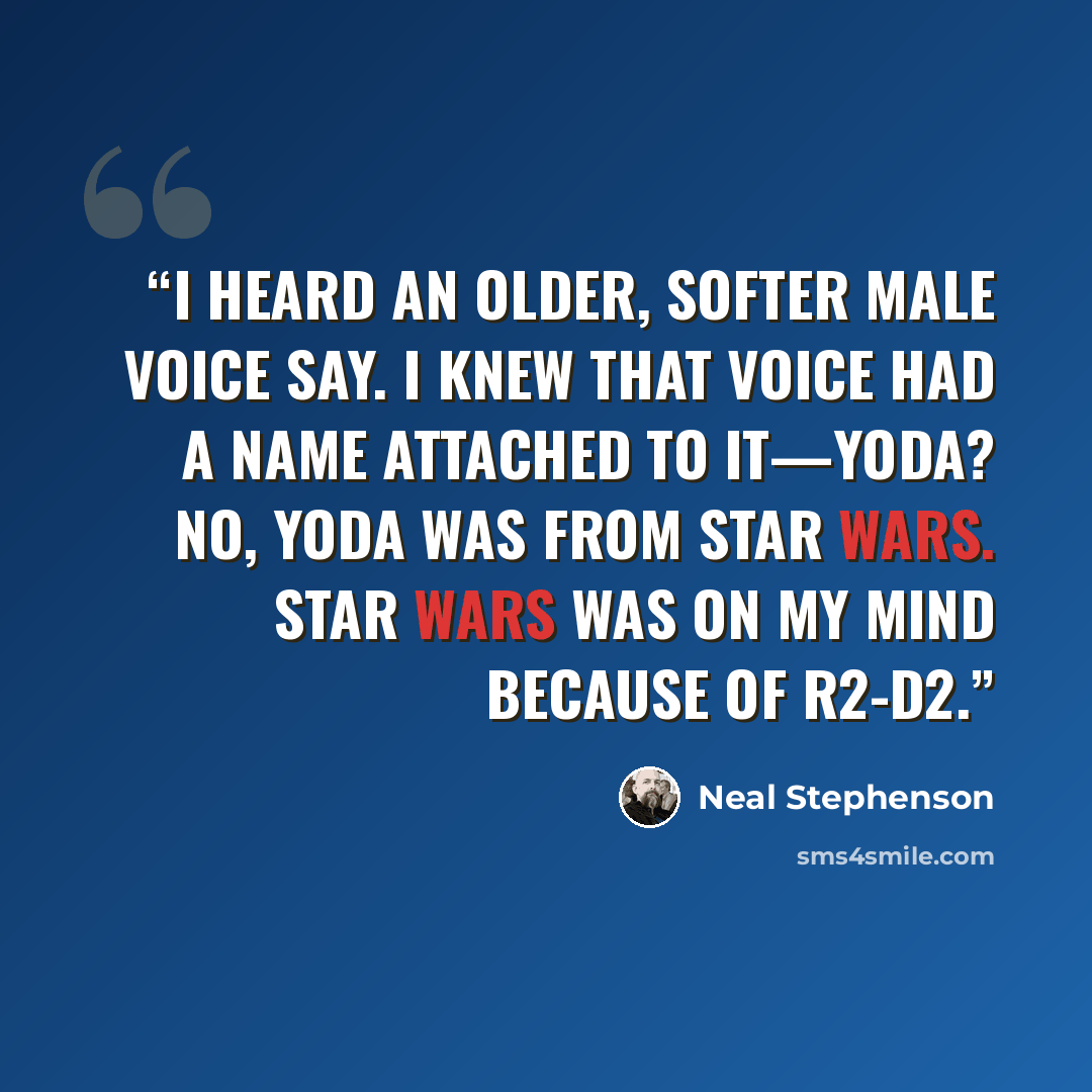 “I heard an older, softer male voice say. I knew that voice had a name attached to it—Yoda? No, Yoda was from Star Wars. Star Wars was on my mind because of R2-D2.” quote by Neal Stephenson