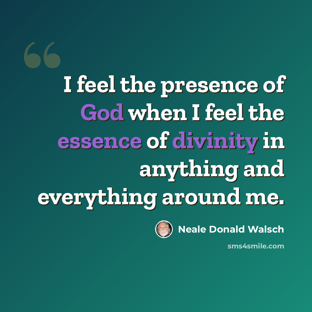 “I feel the presence of God when I feel the essence of divinity in anything and everything around me.” quote by Neale Donald Walsch