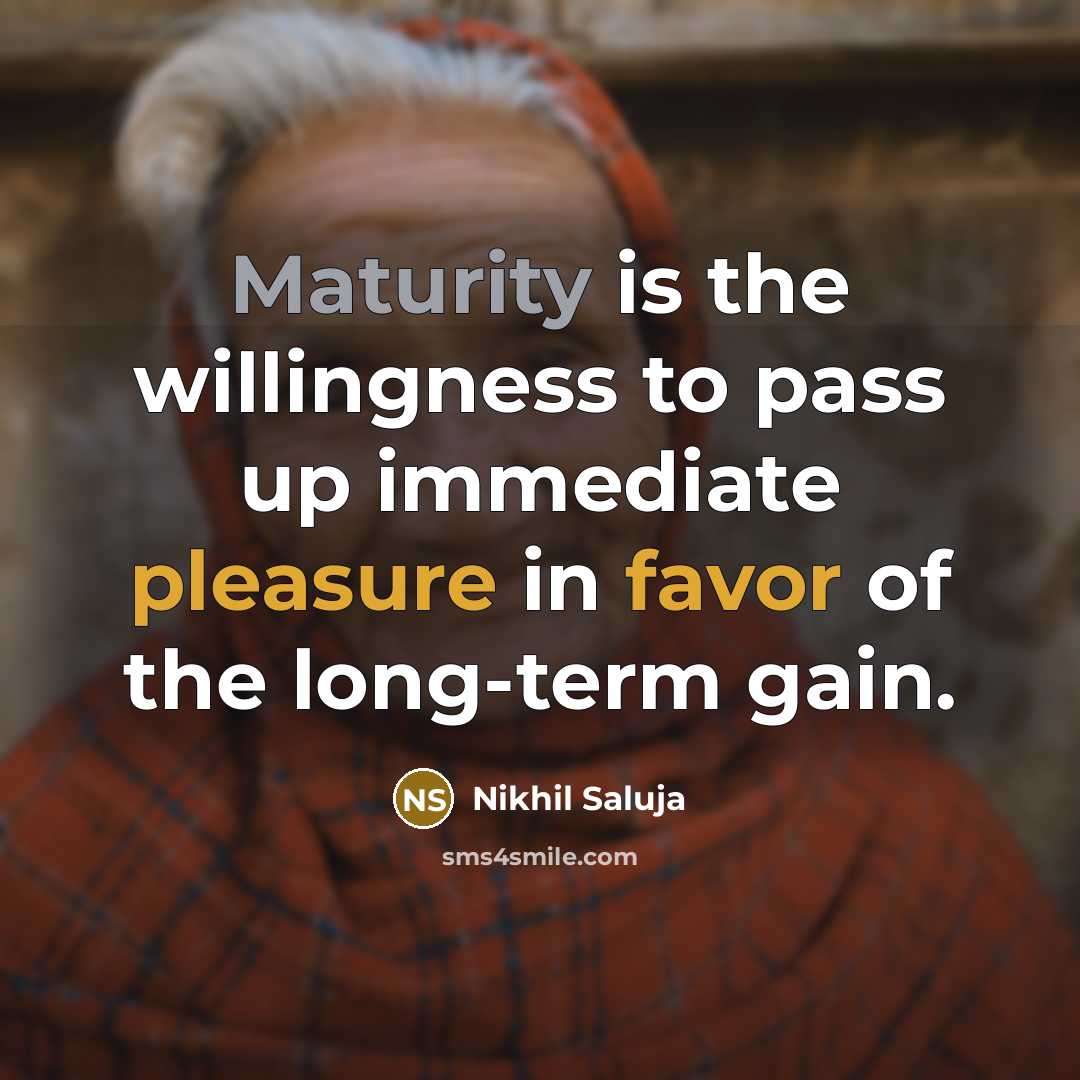 “Maturity is the willingness to pass up immediate pleasure in favor of the long-term gain.” quote by Nikhil Saluja