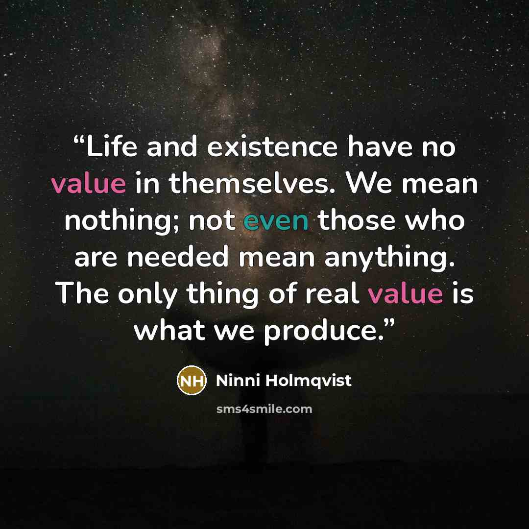 “Life and existence have no value in themselves. We mean nothing; not even those who are needed mean anything. The only thing of real value is what we produce.” quote by Ninni Holmqvist
