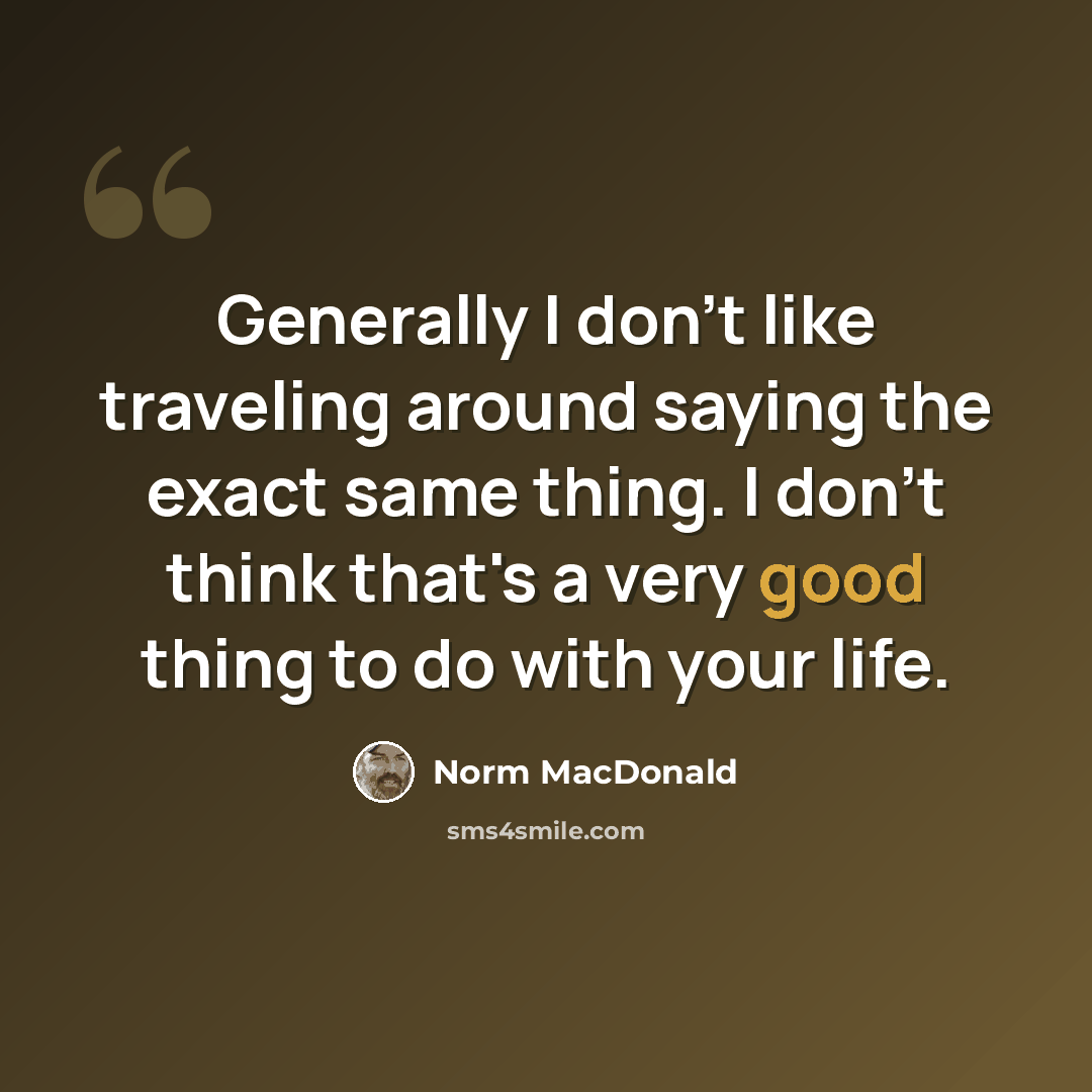 “Generally I don't like traveling around saying the exact same thing. I don't think that's a very good thing to do with your life.” quote by Norm MacDonald