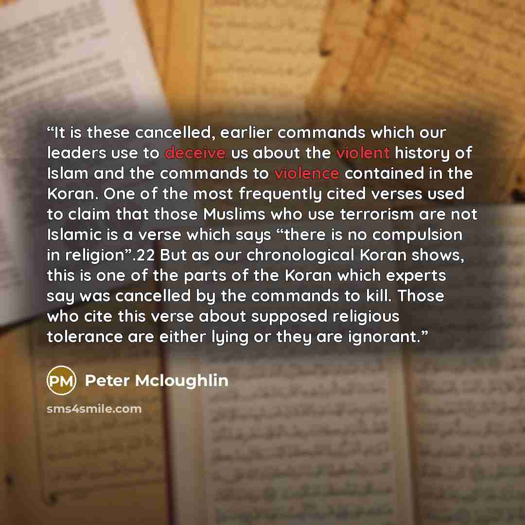 “It is these cancelled, earlier commands which our leaders use to deceive us about the violent history of Islam and the commands to violence contained in the Koran. One of the most frequently cited verses used to claim that those Muslims who use terrorism are not Islamic is a verse which says…” quote by Peter Mcloughlin
