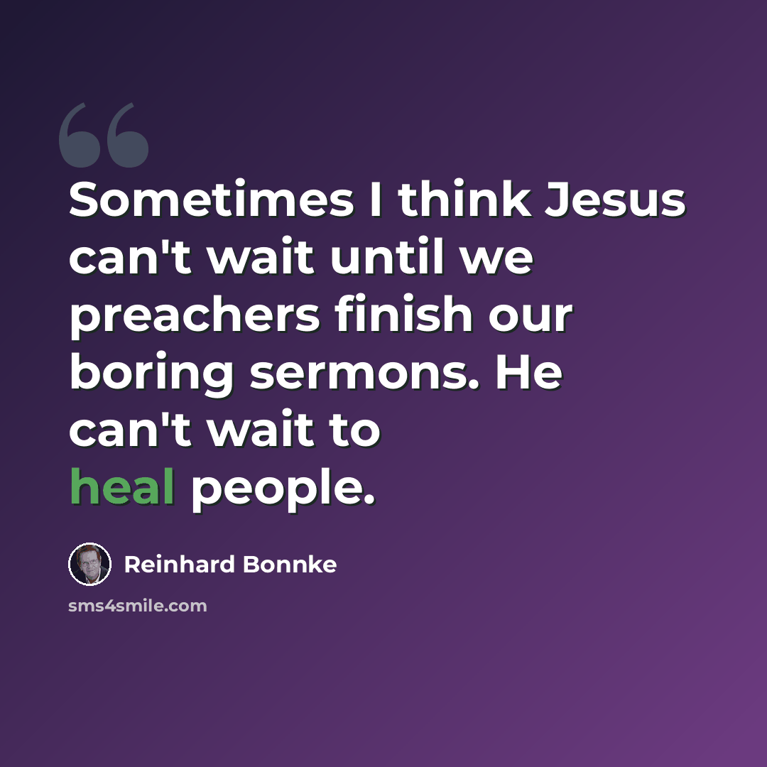 “Sometimes I think Jesus can't wait until we preachers finish our boring sermons. He can't wait to heal people.” quote by Reinhard Bonnke