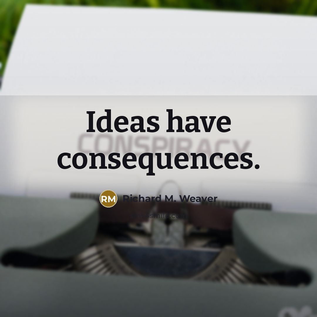 “Ideas have consequences.” quote by Richard M. Weaver