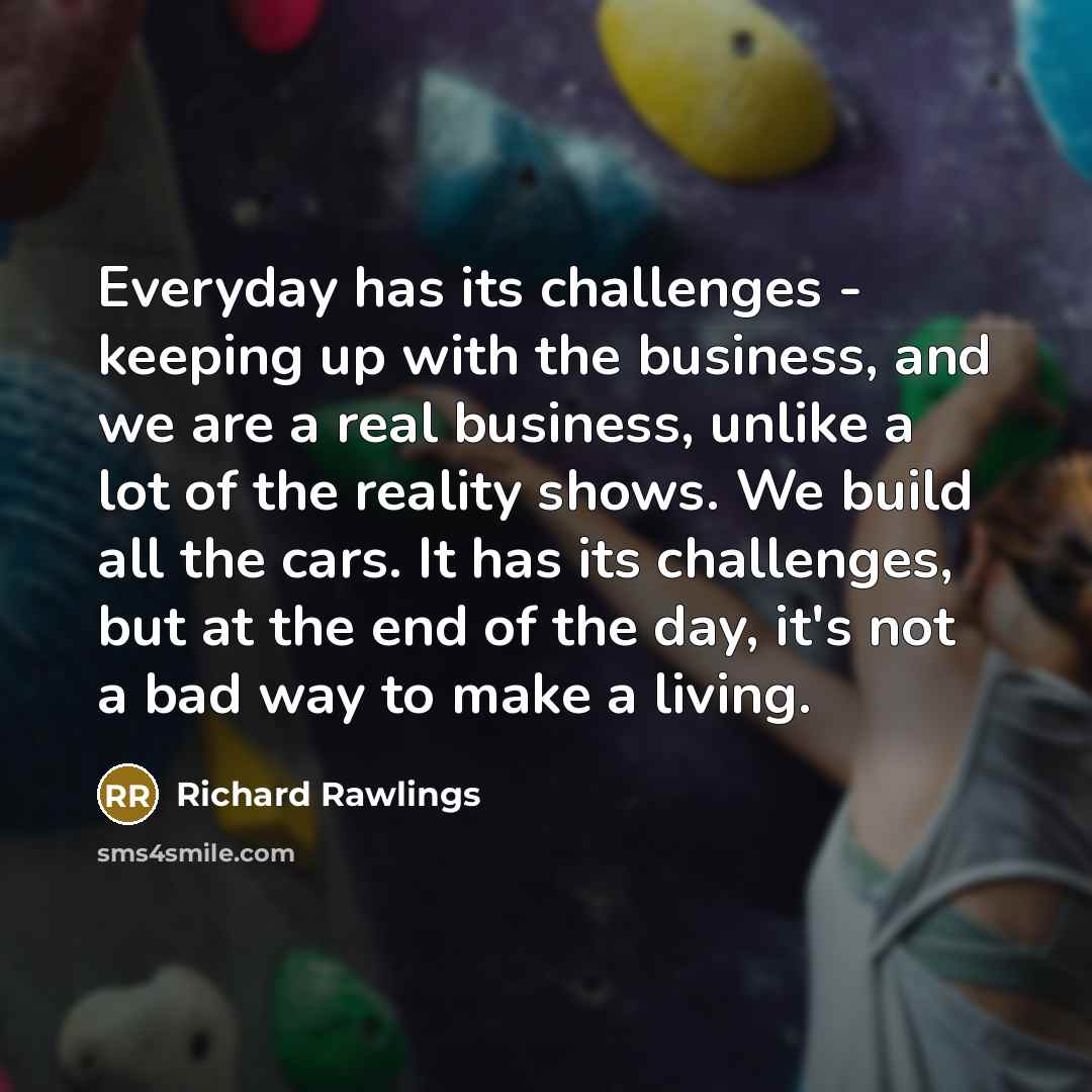 “Everyday has its challenges - keeping up with the business, and we are a real business, unlike a lot of the reality shows. We build all the cars. It has its challenges, but at the end of the day, it's not a bad way to make a living.” quote by Richard Rawlings