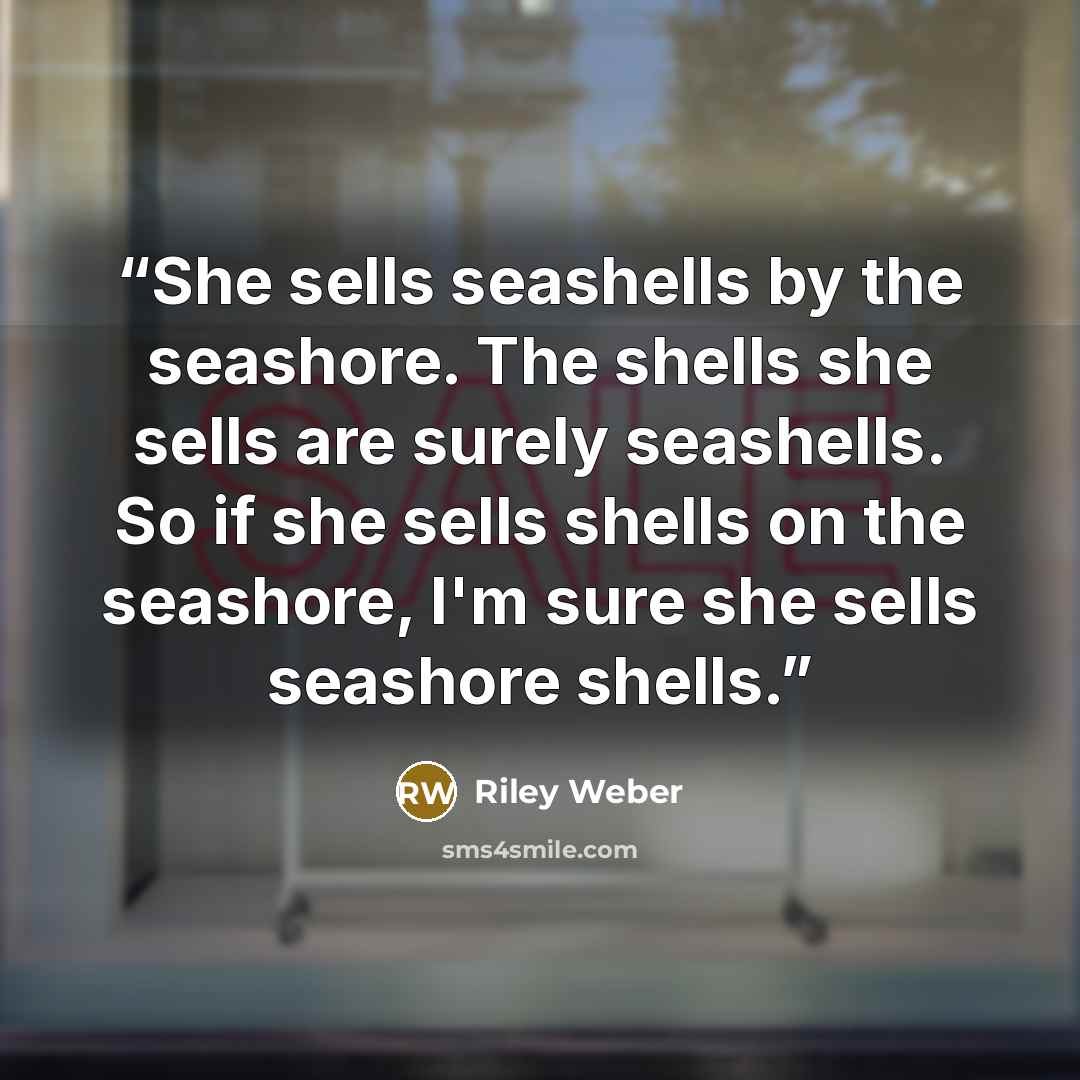 “She sells seashells by the seashore. The shells she sells are surely seashells. So if she sells shells on the seashore, I'm sure she sells seashore shells.” quote by Riley Weber