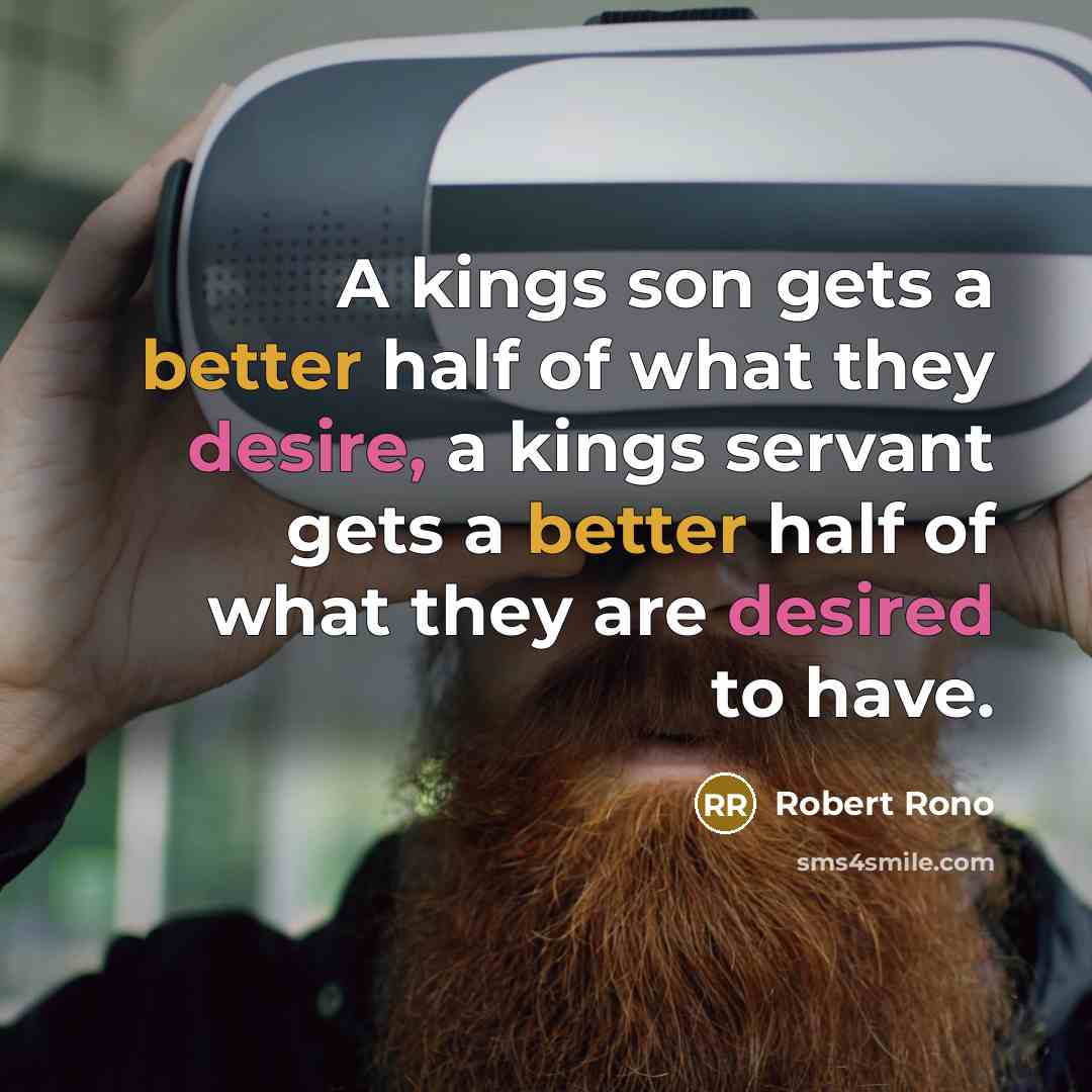 “A kings son gets a better half of what they desire, a kings servant gets a better half of what they are desired to have.” quote by ROBERT RONO