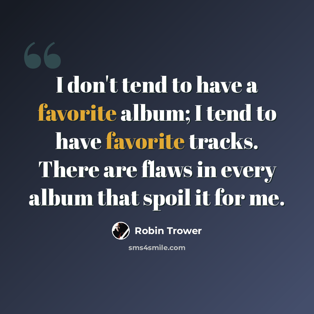 “I don't tend to have a favorite album; I tend to have favorite tracks. There are flaws in every album that spoil it for me.” quote by Robin Trower
