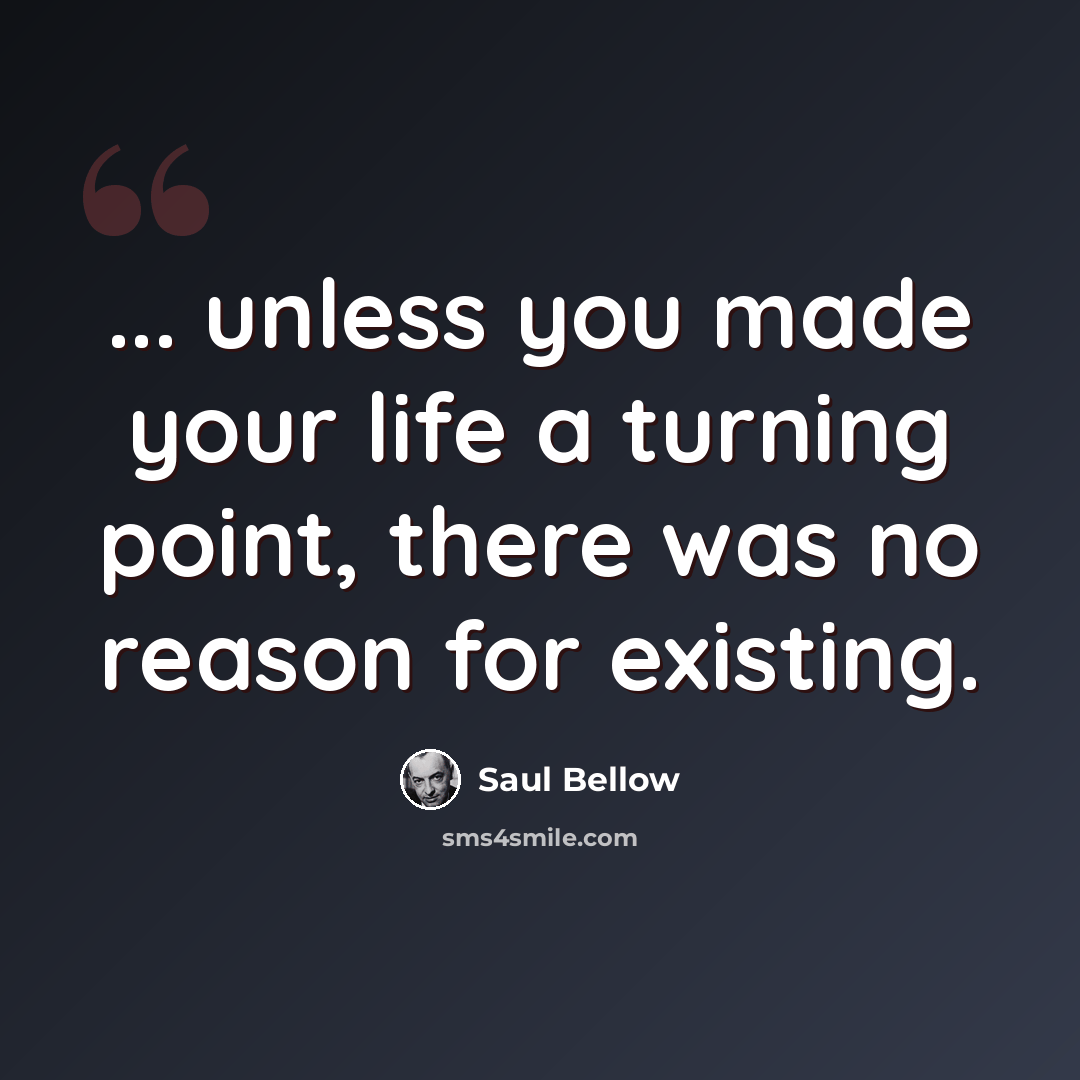 “... unless you made your life a turning point, there was no reason for existing.” quote by Saul Bellow
