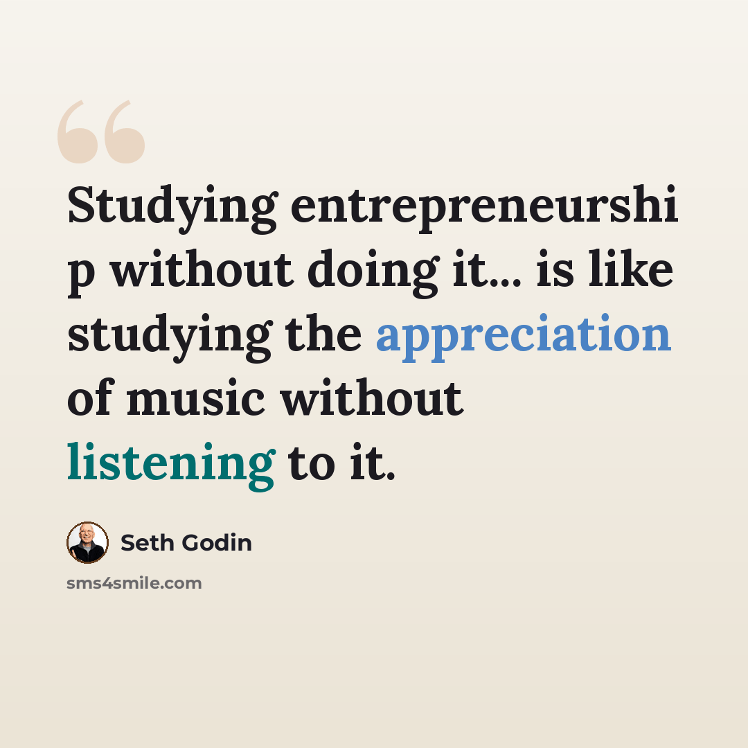“Studying entrepreneurshi p without doing it... is like studying the appreciation of music without listening to it.” quote by Seth Godin