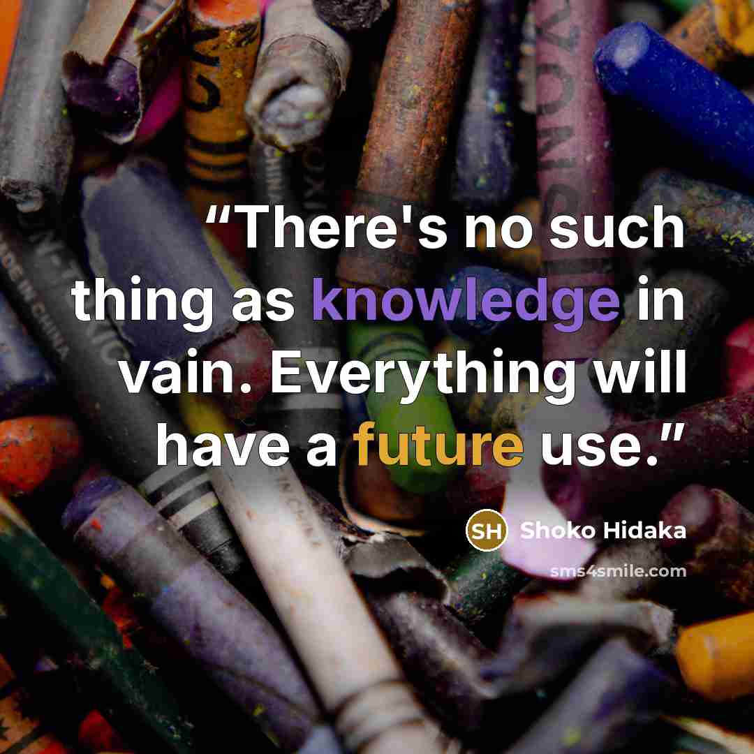 “There's no such thing as knowledge in vain. Everything will have a future use.” quote by Shoko Hidaka