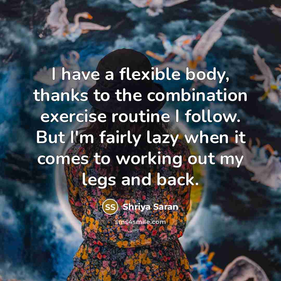 “I have a flexible body, thanks to the combination exercise routine I follow. But I'm fairly lazy when it comes to working out my legs and back.” quote by Shriya Saran