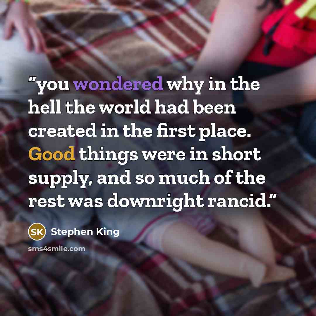 “you wondered why in the hell the world had been created in the first place. Good things were in short supply, and so much of the rest was downright rancid.” quote by Stephen King