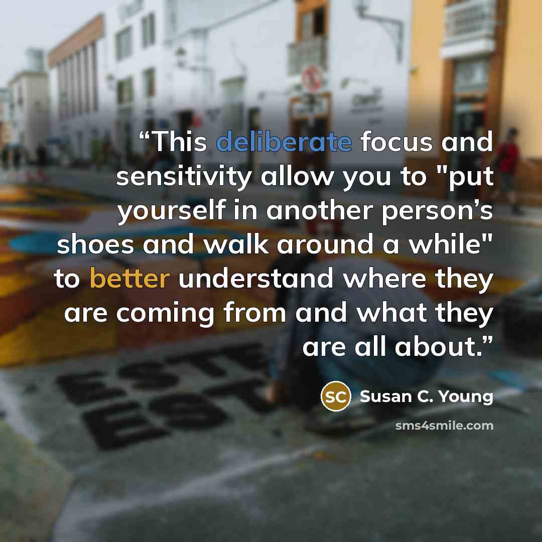 “This deliberate focus and sensitivity allow you to "put yourself in another person’s shoes and walk around a while" to better understand where they are coming from and what they are all about.” quote by Susan C. Young