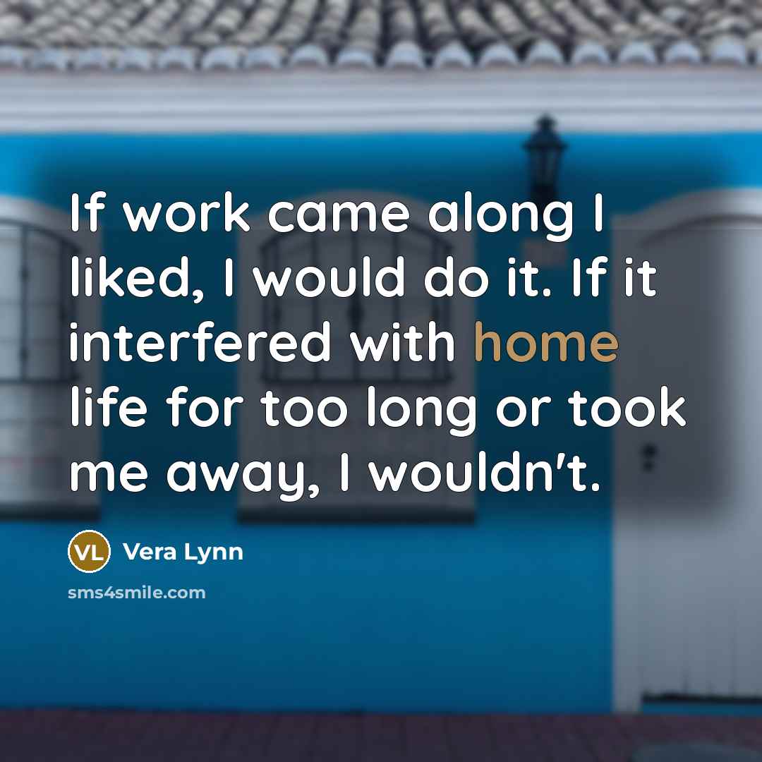 “If work came along I liked, I would do it. If it interfered with home life for too long or took me away, I wouldn't.” quote by Vera Lynn