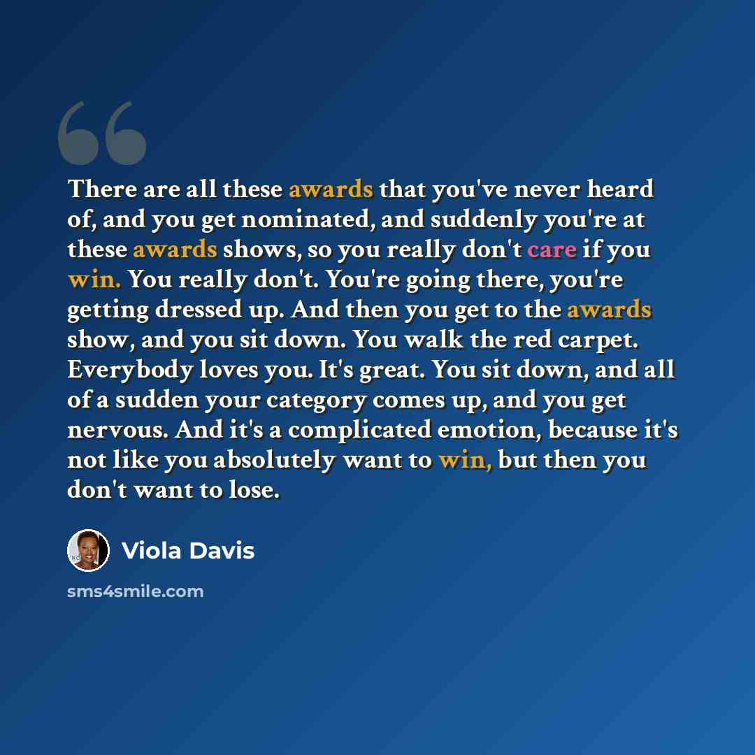 “There are all these awards that you've never heard of, and you get nominated, and suddenly you're at these awards shows, so you really don't care if you win. You really don't. You're going there, you're getting dressed up. And then you get to the awards show, and you sit down. You walk the red…” quote by Viola Davis