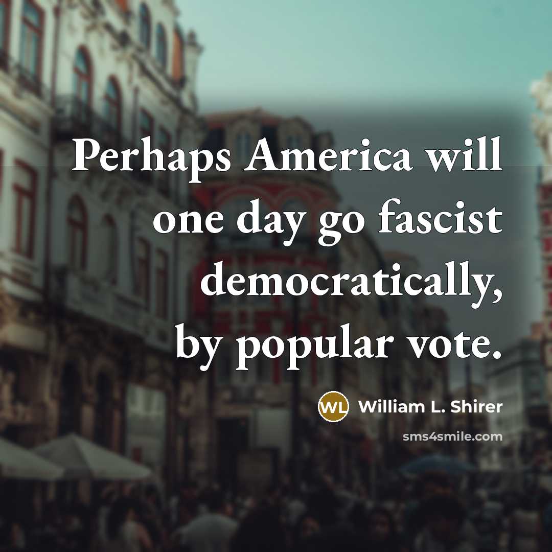 “Perhaps America will one day go fascist democratically, by popular vote.” quote by William L. Shirer