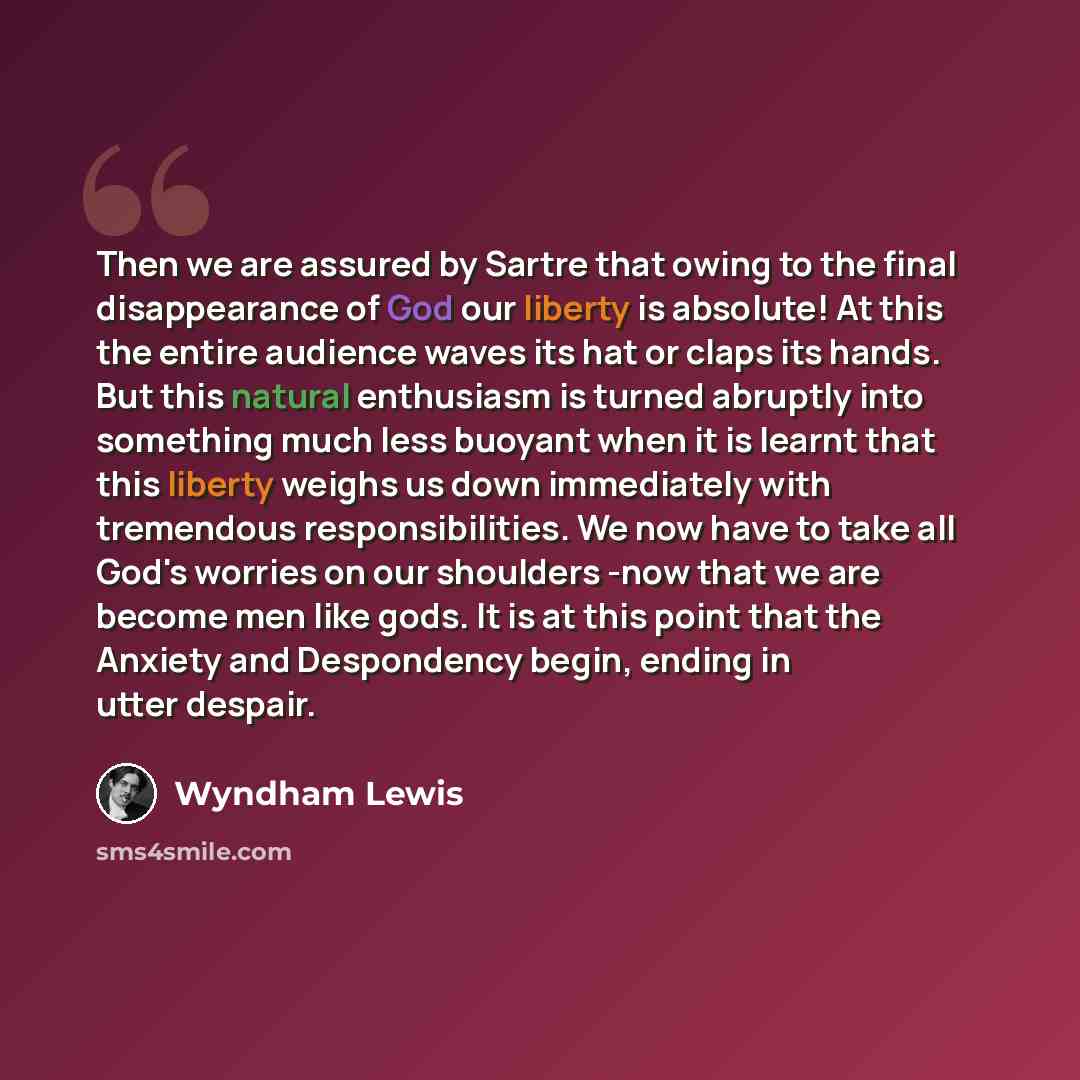 “Then we are assured by Sartre that owing to the final disappearance of God our liberty is absolute! At this the entire audience waves its hat or claps its hands. But this natural enthusiasm is turned abruptly into something much less buoyant when it is learnt that this liberty weighs us down…” quote by Wyndham Lewis