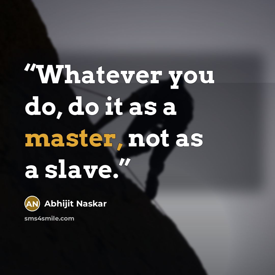 “Whatever you do, do it as a master, not as a slave.” quote by Abhijit Naskar