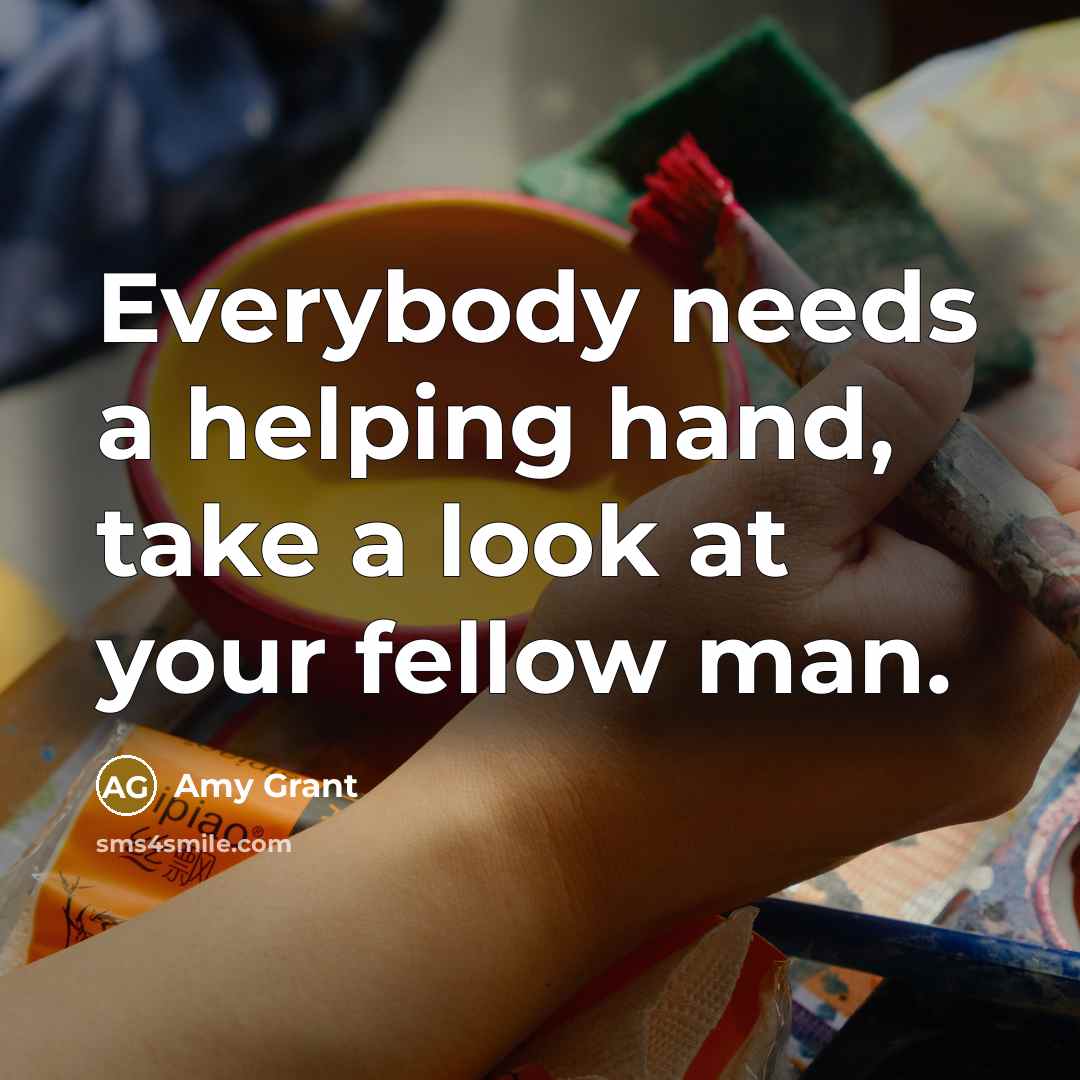 “Everybody needs a helping hand, take a look at your fellow man.” quote by Amy Grant